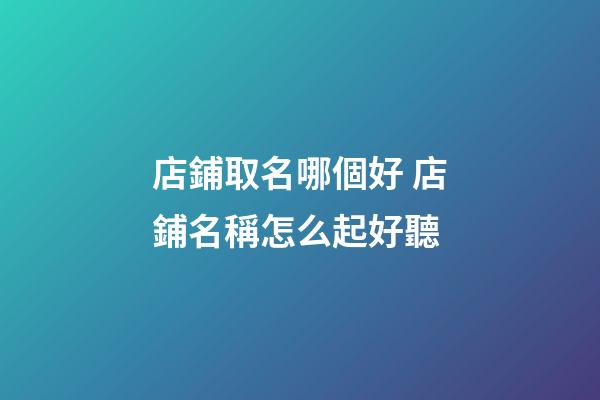 店鋪取名哪個好 店鋪名稱怎么起好聽-第1張-店鋪起名-玄機派